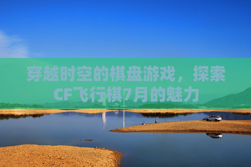 穿越时空的棋盘游戏,探索CF飞行棋7月的魅力 穿越时空的棋盘游戏,探索CF飞行棋7月的魅力