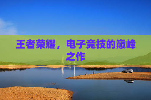 王者荣耀，电子竞技的巅峰之作