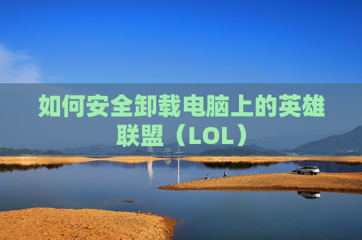 如何安全卸载电脑上的英雄联盟（LOL）