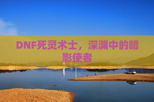 DNF死灵术士,深渊中的暗影使者 DNF死灵术士,深渊中的暗影使者