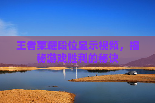 王者荣耀段位显示视频,揭秘游戏胜利的秘诀 王者荣耀段位显示视频,揭秘游戏胜利的秘诀