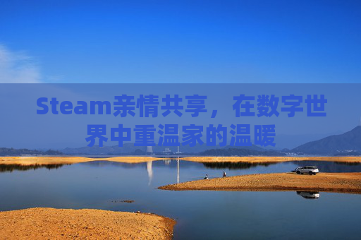 Steam亲情共享,在数字世界中重温家的温暖 Steam亲情共享,在数字世界中重温家的温暖