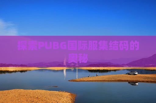 探索PUBG国际服集结码的奥秘 探索PUBG国际服集结码的奥秘