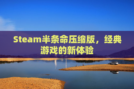 Steam半条命压缩版,经典游戏的新体验 Steam半条命压缩版,经典游戏的新体验