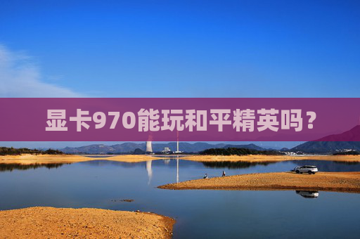 显卡970能玩和平精英吗？