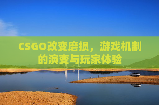CSGO改变磨损,游戏机制的演变与玩家体验 CSGO改变磨损,游戏机制的演变与玩家体验