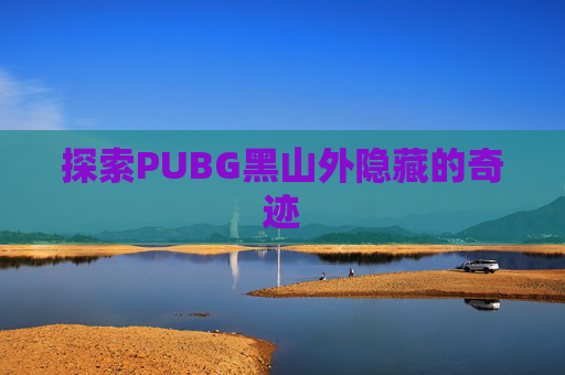 探索PUBG黑山外隐藏的奇迹 探索PUBG黑山外隐藏的奇迹