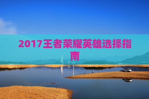 2017王者荣耀英雄选择指南 2017王者荣耀英雄选择指南