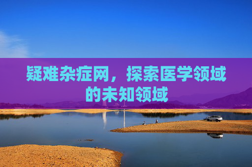 疑难杂症网,探索医学领域的未知领域 疑难杂症网,探索医学领域的未知领域