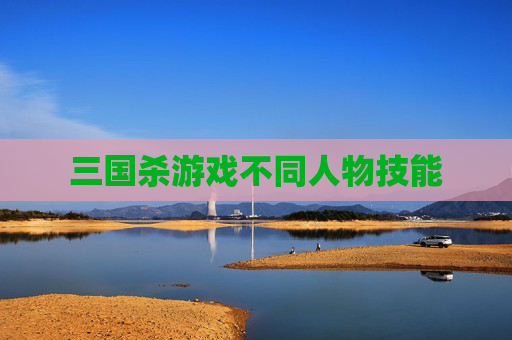三国杀游戏不同人物技能 三国杀游戏不同人物技能