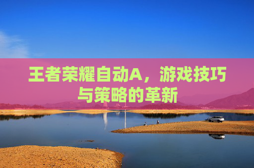 王者荣耀自动A,游戏技巧与策略的革新 王者荣耀自动A,游戏技巧与策略的革新