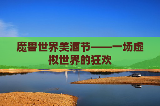 魔兽世界美酒节——一场虚拟世界的狂欢 魔兽世界美酒节——一场虚拟世界的狂欢