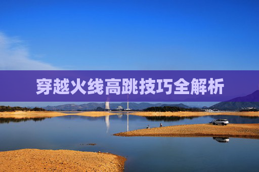 穿越火线高跳技巧全解析 穿越火线高跳技巧全解析