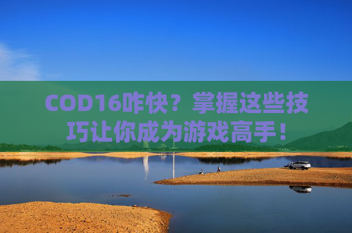 COD16咋快?掌握这些技巧让你成为游戏高手! COD16咋快?掌握这些技巧让你成为游戏高手!