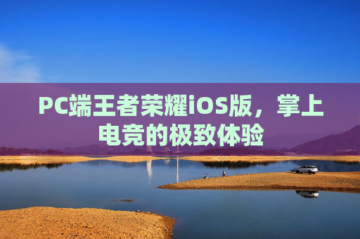 PC端王者荣耀iOS版,掌上电竞的极致体验 PC端王者荣耀iOS版,掌上电竞的极致体验