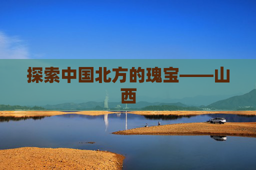 探索中国北方的瑰宝——山西 探索中国北方的瑰宝——山西