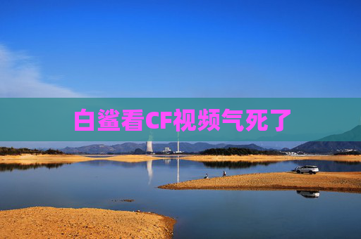 白鲨看CF视频气死了 白鲨看CF视频气死了