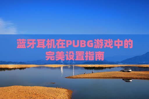 蓝牙耳机在PUBG游戏中的完美设置指南 蓝牙耳机在PUBG游戏中的完美设置指南