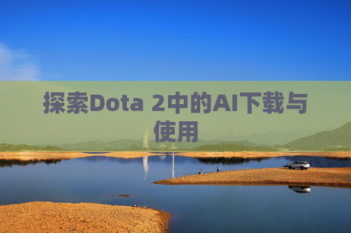 探索Dota 2中的AI下载与使用 探索Dota 2中的AI下载与使用