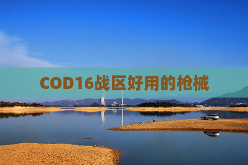 COD16战区好用的枪械 COD16战区好用的枪械