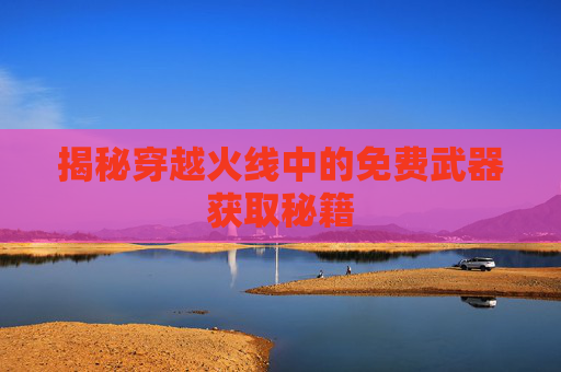 揭秘穿越火线中的免费武器获取秘籍 揭秘穿越火线中的免费武器获取秘籍