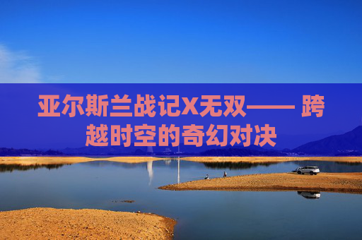 亚尔斯兰战记X无双—— 跨越时空的奇幻对决 亚尔斯兰战记X无双—— 跨越时空的奇幻对决