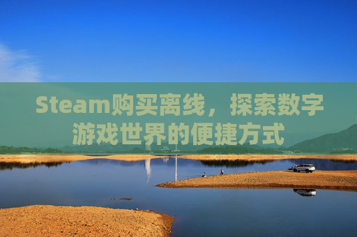 Steam购买离线,探索数字游戏世界的便捷方式 Steam购买离线,探索数字游戏世界的便捷方式