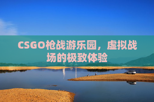 CSGO枪战游乐园,虚拟战场的极致体验 CSGO枪战游乐园,虚拟战场的极致体验