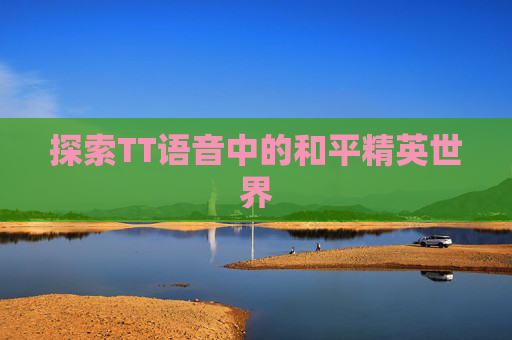 探索TT语音中的和平精英世界 探索TT语音中的和平精英世界
