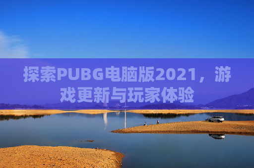 探索PUBG电脑版2021,游戏更新与玩家体验 探索PUBG电脑版2021,游戏更新与玩家体验