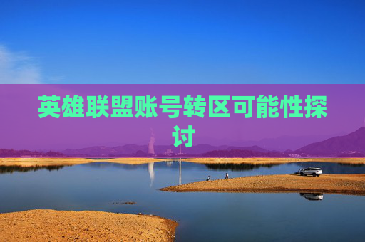 英雄联盟账号转区可能性探讨 英雄联盟账号转区可能性探讨
