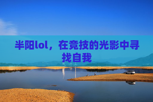 半阳lol，在竞技的光影中寻找自我