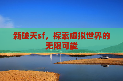 新破天sf,探索虚拟世界的无限可能 新破天sf,探索虚拟世界的无限可能