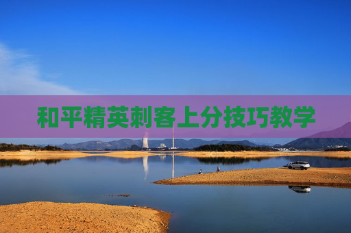 和平精英刺客上分技巧教学 和平精英刺客上分技巧教学