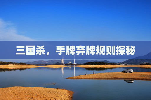 三国杀,手牌弃牌规则探秘 三国杀,手牌弃牌规则探秘