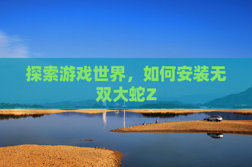 探索游戏世界,如何安装无双大蛇Z 探索游戏世界,如何安装无双大蛇Z