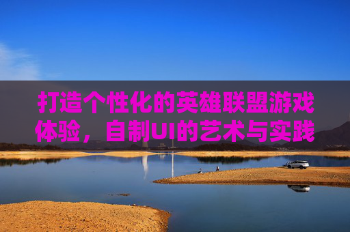 打造个性化的英雄联盟游戏体验,自制UI的艺术与实践 打造个性化的英雄联盟游戏体验,自制UI的艺术与实践