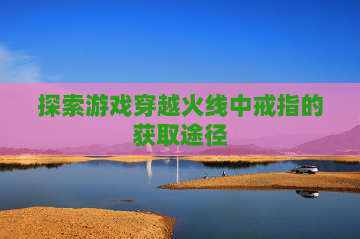 探索游戏穿越火线中戒指的获取途径 探索游戏穿越火线中戒指的获取途径