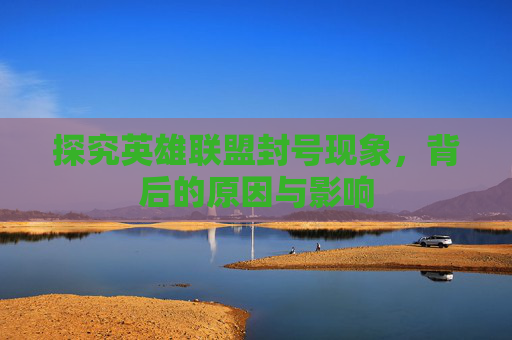 探究英雄联盟封号现象,背后的原因与影响 探究英雄联盟封号现象,背后的原因与影响