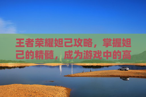 王者荣耀妲己攻略,掌握妲己的精髓,成为游戏中的高手 王者荣耀妲己攻略,掌握妲己的精髓,成为游戏中的高手