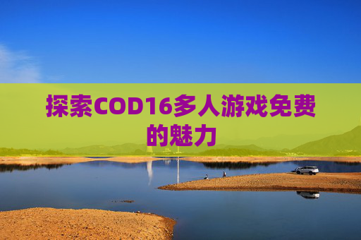 探索COD16多人游戏免费的魅力 探索COD16多人游戏免费的魅力