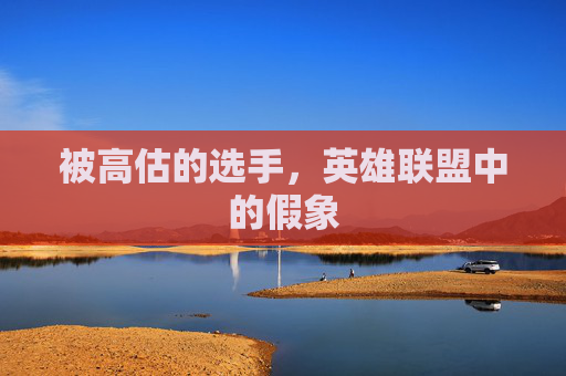 被高估的选手,英雄联盟中的假象 被高估的选手,英雄联盟中的假象