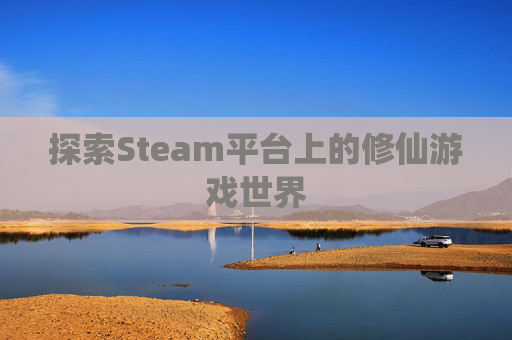 探索Steam平台上的修仙游戏世界 探索Steam平台上的修仙游戏世界