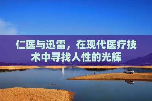 仁医与迅雷，在现代医疗技术中寻找人性的光辉
