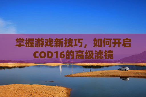 掌握游戏新技巧,如何开启COD16的高级滤镜 掌握游戏新技巧,如何开启COD16的高级滤镜