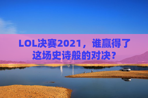 LOL决赛2021,谁赢得了这场史诗般的对决? LOL决赛2021,谁赢得了这场史诗般的对决?