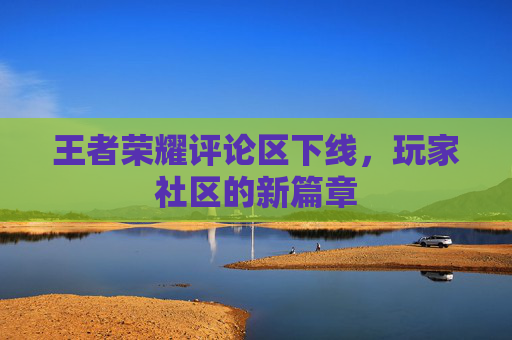 王者荣耀评论区下线,玩家社区的新篇章 王者荣耀评论区下线,玩家社区的新篇章