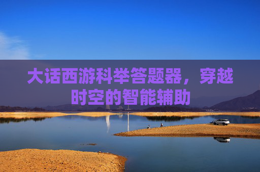 大话西游科举答题器,穿越时空的智能辅助 大话西游科举答题器,穿越时空的智能辅助