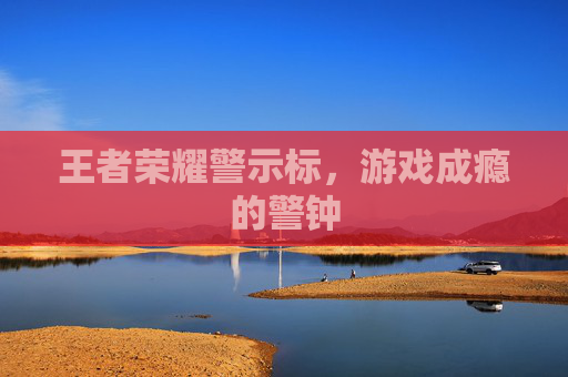 王者荣耀警示标，游戏成瘾的警钟