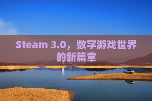 Steam 3.0,数字游戏世界的新篇章 Steam 3.0,数字游戏世界的新篇章
